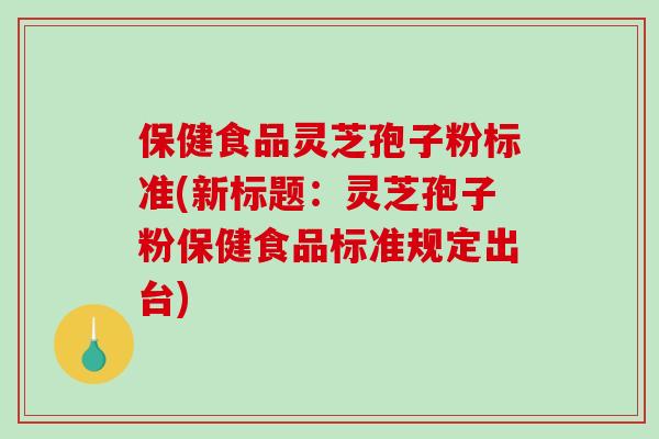 保健食品灵芝孢子粉标准(新标题：灵芝孢子粉保健食品标准规定出台)