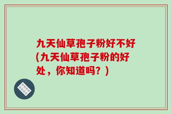 九天仙草孢子粉好不好(九天仙草孢子粉的好处，你知道吗？)