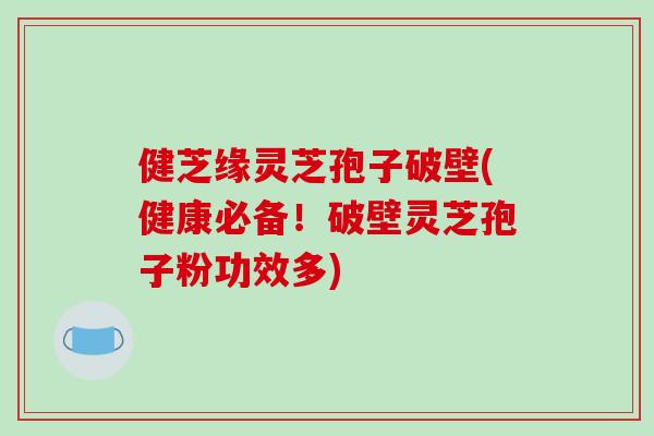 健芝缘灵芝孢子破壁(健康必备！破壁灵芝孢子粉功效多)