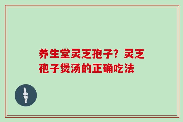 养生堂灵芝孢子？灵芝孢子煲汤的正确吃法