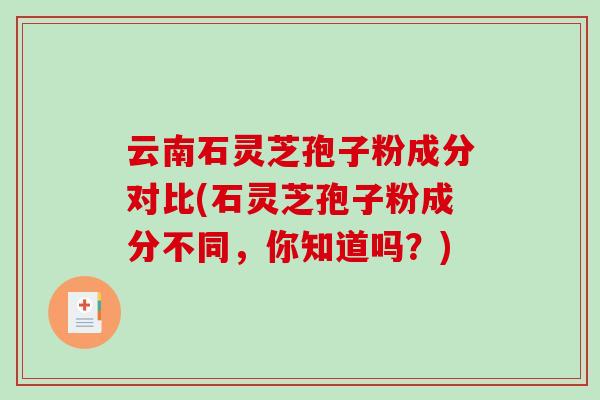 云南石灵芝孢子粉成分对比(石灵芝孢子粉成分不同，你知道吗？)
