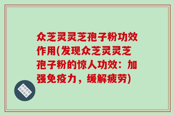 众芝灵灵芝孢子粉功效作用(发现众芝灵灵芝孢子粉的惊人功效：加强免疫力，缓解疲劳)