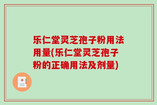 乐仁堂灵芝孢子粉用法用量(乐仁堂灵芝孢子粉的正确用法及剂量)