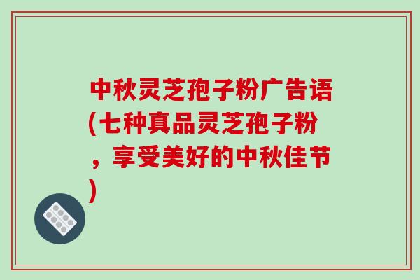 中秋灵芝孢子粉广告语(七种真品灵芝孢子粉，享受美好的中秋佳节)