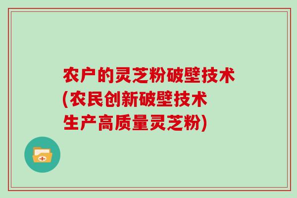 农户的灵芝粉破壁技术(农民创新破壁技术 生产高质量灵芝粉)