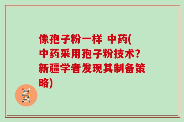 像孢子粉一样 (采用孢子粉技术？新疆学者发现其制备策略)