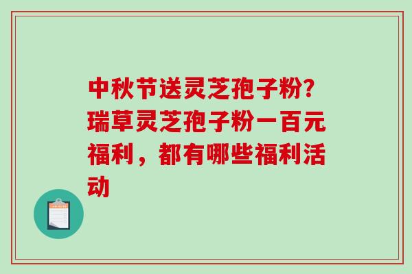 中秋节送灵芝孢子粉？瑞草灵芝孢子粉一百元福利，都有哪些福利活动