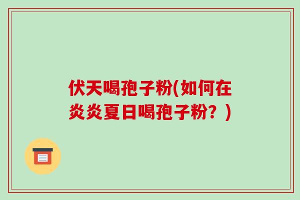 伏天喝孢子粉(如何在炎炎夏日喝孢子粉？)