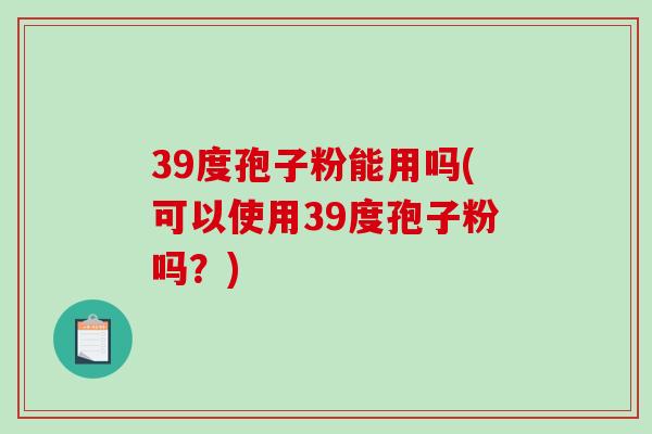 39度孢子粉能用吗(可以使用39度孢子粉吗？)