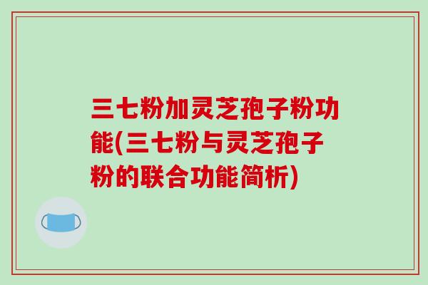 三七粉加灵芝孢子粉功能(三七粉与灵芝孢子粉的联合功能简析)