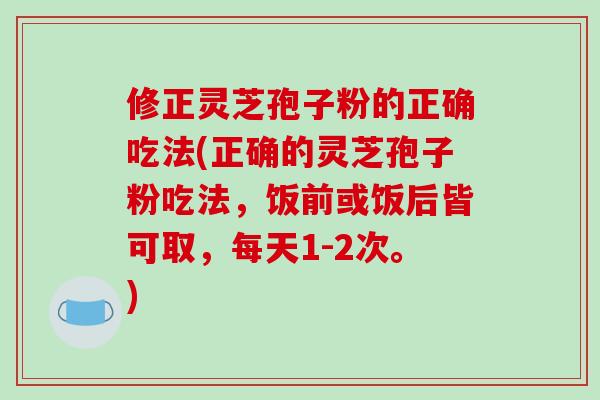 修正灵芝孢子粉的正确吃法(正确的灵芝孢子粉吃法，饭前或饭后皆可取，每天1-2次。)