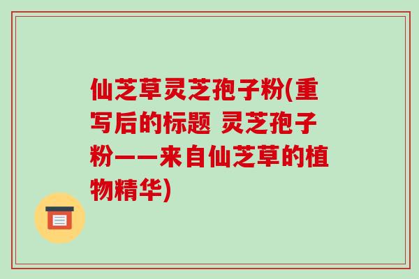 仙芝草灵芝孢子粉(重写后的标题 灵芝孢子粉——来自仙芝草的植物精华)