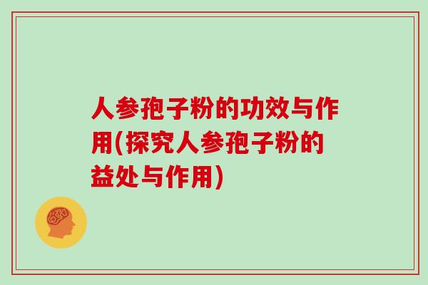 人参孢子粉的功效与作用(探究人参孢子粉的益处与作用)