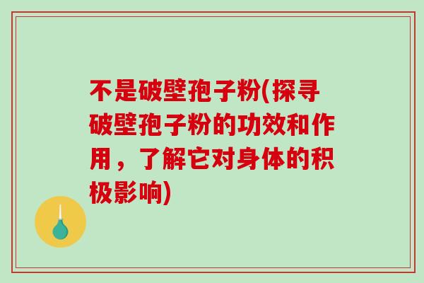 不是破壁孢子粉(探寻破壁孢子粉的功效和作用，了解它对身体的积极影响)
