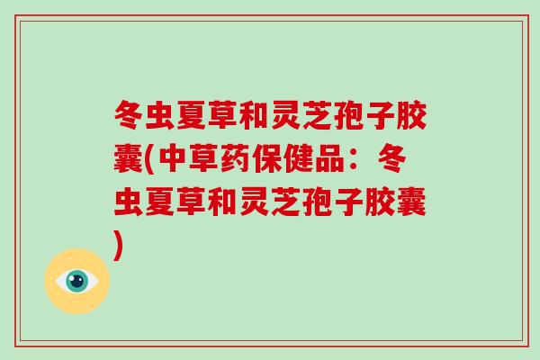 冬虫夏草和灵芝孢子胶囊(中草药保健品：冬虫夏草和灵芝孢子胶囊)