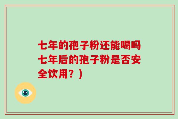 七年的孢子粉还能喝吗七年后的孢子粉是否安全饮用？)