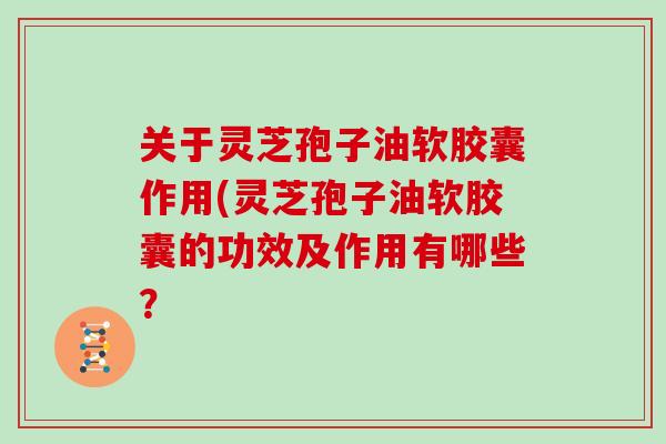 关于灵芝孢子油软胶囊作用(灵芝孢子油软胶囊的功效及作用有哪些？