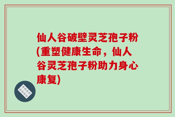 仙人谷破壁灵芝孢子粉(重塑健康生命，仙人谷灵芝孢子粉助力身心康复)