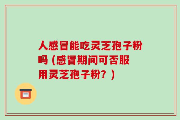 人能吃灵芝孢子粉吗 (期间可否服用灵芝孢子粉？)
