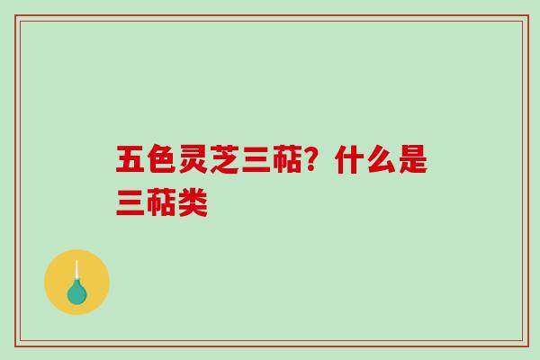 五色灵芝三萜？什么是三萜类