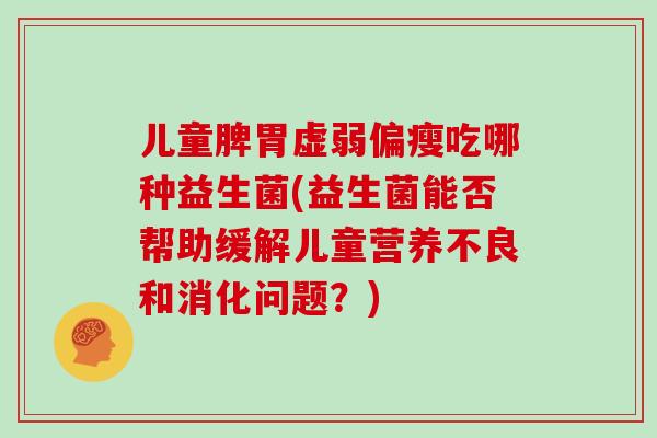 儿童脾胃虚弱偏瘦吃哪种益生菌(益生菌能否帮助缓解儿童营养不良和消化问题？)