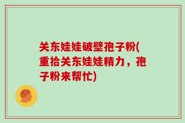 关东娃娃破壁孢子粉(重拾关东娃娃精力，孢子粉来帮忙)