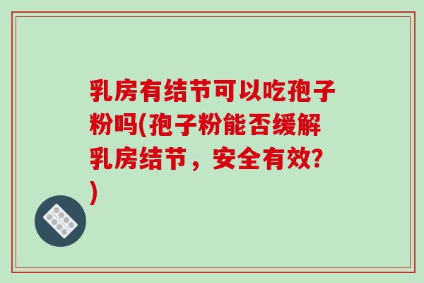 乳房有结节可以吃孢子粉吗(孢子粉能否缓解乳房结节，安全有效？)