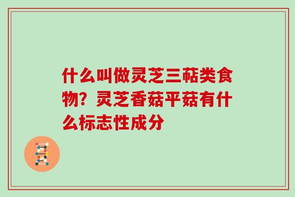什么叫做灵芝三萜类食物？灵芝香菇平菇有什么标志性成分