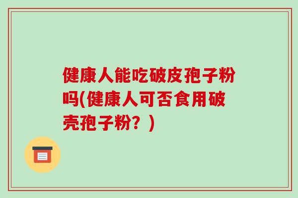 健康人能吃破皮孢子粉吗(健康人可否食用破壳孢子粉？)