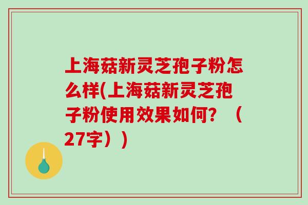 上海菇新灵芝孢子粉怎么样(上海菇新灵芝孢子粉使用效果如何？（27字）)