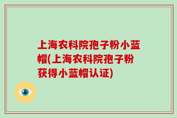上海农科院孢子粉小蓝帽(上海农科院孢子粉获得小蓝帽认证)