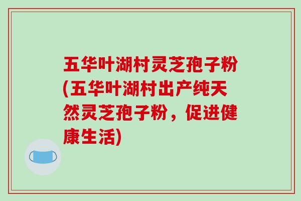 五华叶湖村灵芝孢子粉(五华叶湖村出产纯天然灵芝孢子粉，促进健康生活)