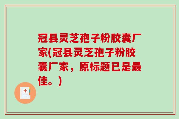 冠县灵芝孢子粉胶囊厂家(冠县灵芝孢子粉胶囊厂家，原标题已是佳。)