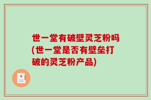 世一堂有破壁灵芝粉吗(世一堂是否有壁垒打破的灵芝粉产品)