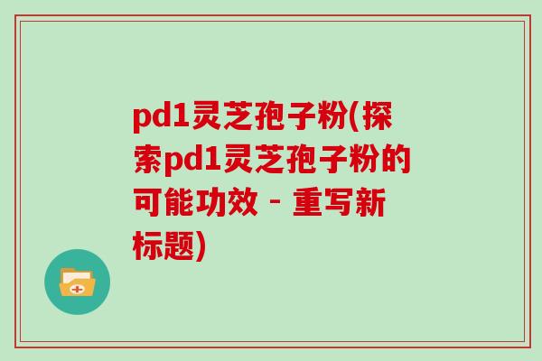 pd1灵芝孢子粉(探索pd1灵芝孢子粉的可能功效 - 重写新标题)