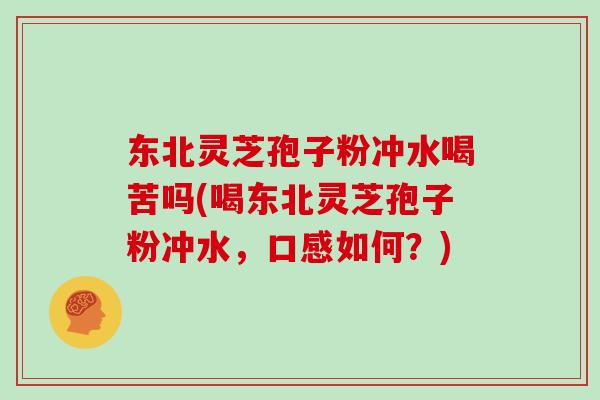东北灵芝孢子粉冲水喝苦吗(喝东北灵芝孢子粉冲水，口感如何？)