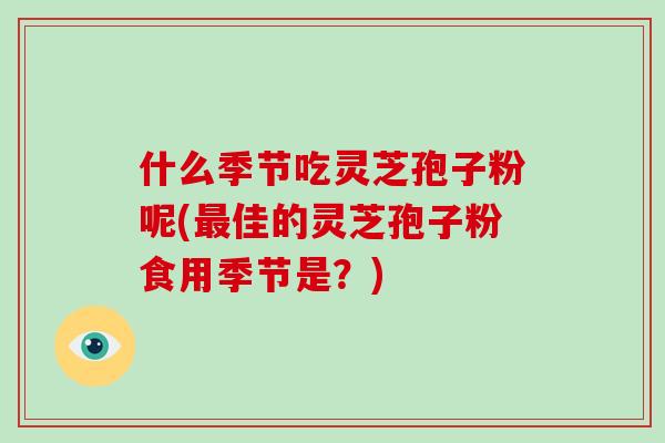 什么季节吃灵芝孢子粉呢(佳的灵芝孢子粉食用季节是？)