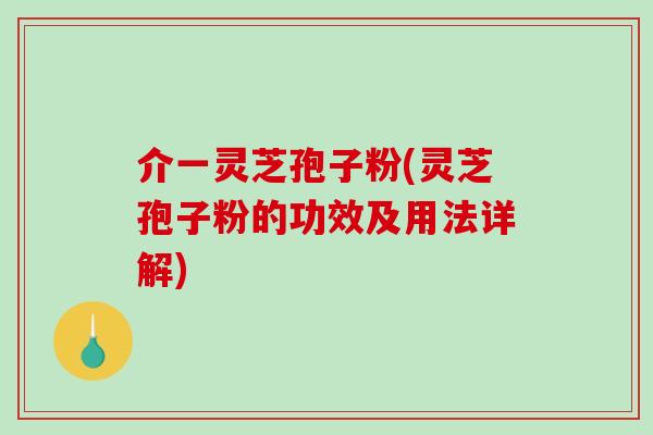 介一灵芝孢子粉(灵芝孢子粉的功效及用法详解)