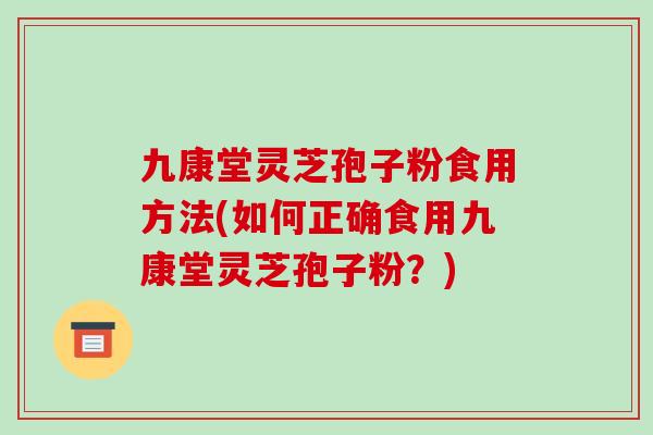 九康堂灵芝孢子粉食用方法(如何正确食用九康堂灵芝孢子粉？)
