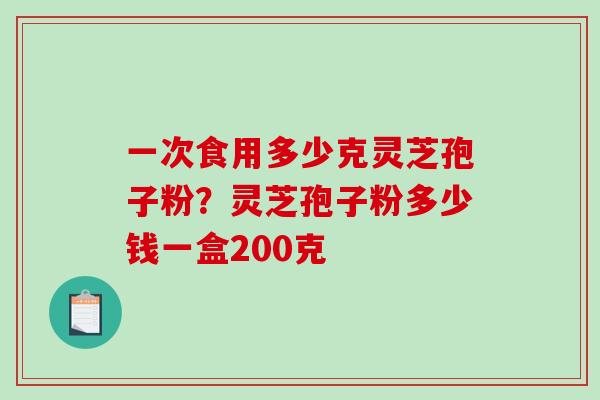 一次食用多少克灵芝孢子粉？灵芝孢子粉多少钱一盒200克