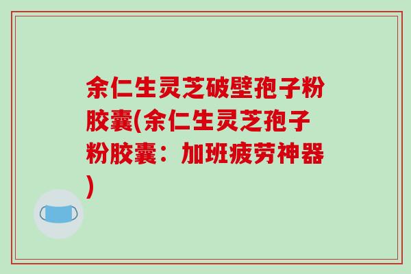 余仁生灵芝破壁孢子粉胶囊(余仁生灵芝孢子粉胶囊：加班疲劳神器)