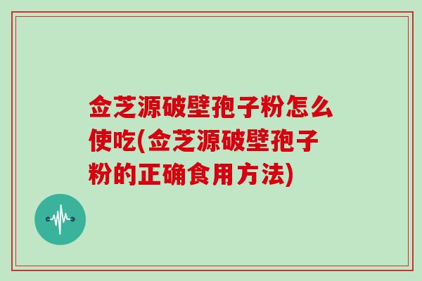 佥芝源破壁孢子粉怎么使吃(佥芝源破壁孢子粉的正确食用方法)