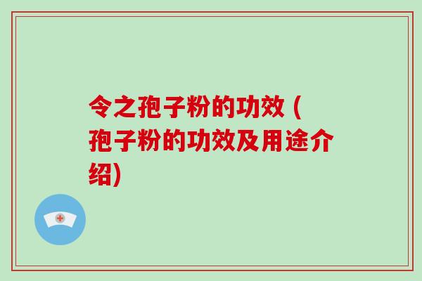 令之孢子粉的功效 (孢子粉的功效及用途介绍)