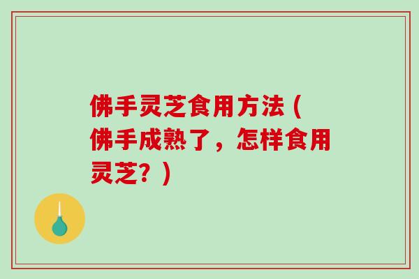 佛手灵芝食用方法 (佛手成熟了，怎样食用灵芝？)