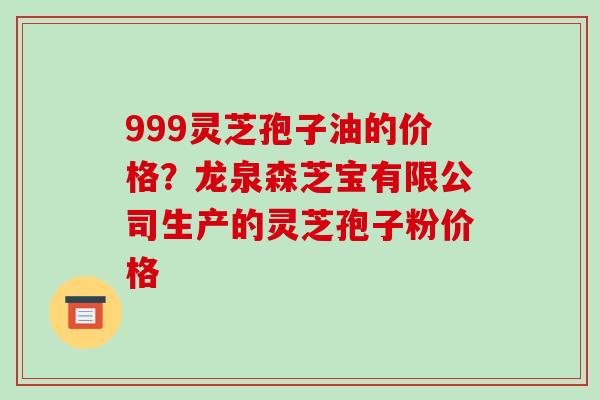999灵芝孢子油的价格？龙泉森芝宝有限公司生产的灵芝孢子粉价格