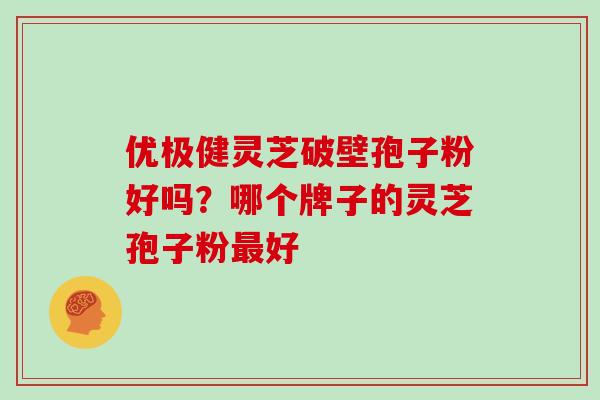 优极健灵芝破壁孢子粉好吗？哪个牌子的灵芝孢子粉好