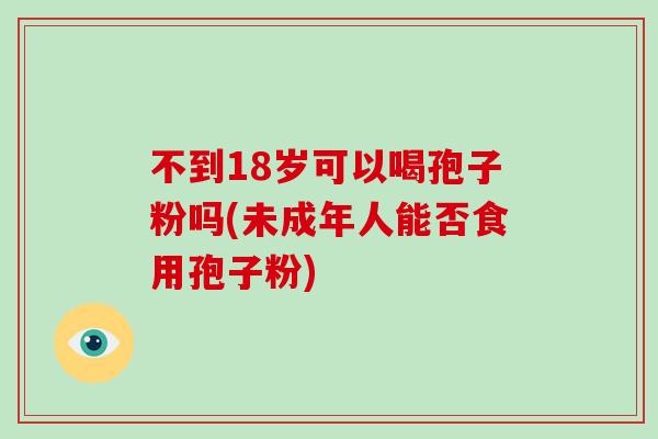 不到18岁可以喝孢子粉吗(未成年人能否食用孢子粉)