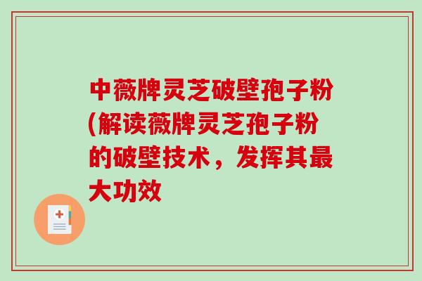 中薇牌灵芝破壁孢子粉(解读薇牌灵芝孢子粉的破壁技术，发挥其大功效