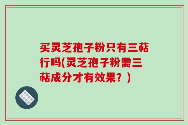 买灵芝孢子粉只有三萜行吗(灵芝孢子粉需三萜成分才有效果？)