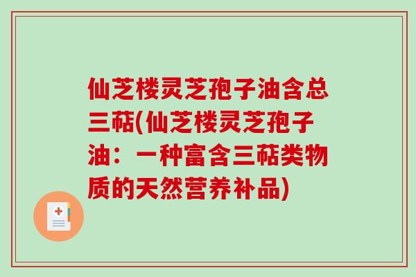 仙芝楼灵芝孢子油含总三萜(仙芝楼灵芝孢子油：一种富含三萜类物质的天然营养补品)